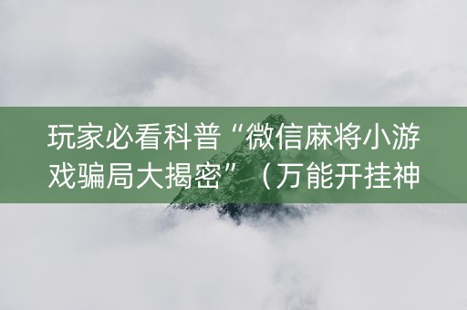 玩家必看科普“微信麻将小游戏骗局大揭密”（万能开挂神器)
