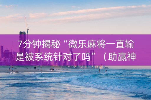 7分钟揭秘“微乐麻将一直输是被系统针对了吗”（助赢神器)