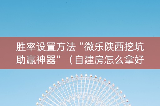胜率设置方法“微乐陕西挖坑助赢神器”（自建房怎么拿好牌)