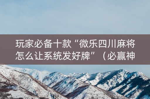 玩家必备十款“微乐四川麻将怎么让系统发好牌”（必赢神器)