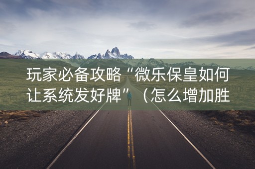 玩家必备攻略“微乐保皇如何让系统发好牌”（怎么增加胜率)