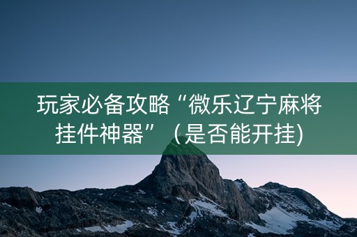 玩家必备攻略“微乐辽宁麻将挂件神器”（是否能开挂)