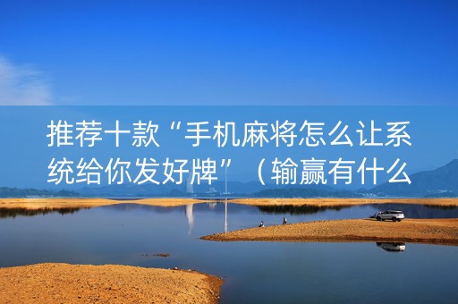 推荐十款“手机麻将怎么让系统给你发好牌”（输赢有什么规律)