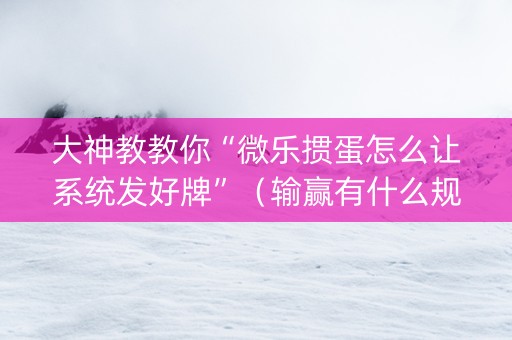 大神教教你“微乐掼蛋怎么让系统发好牌”（输赢有什么规律)