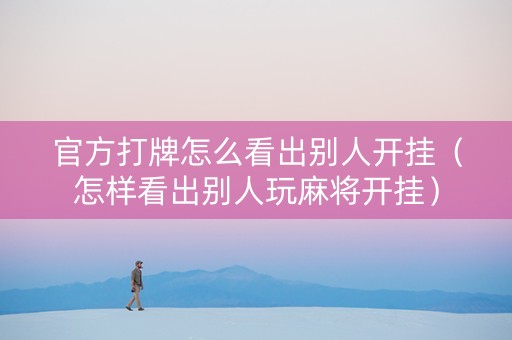 官方打牌怎么看出别人开挂（怎样看出别人玩麻将开挂）