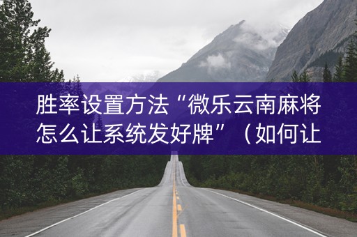 胜率设置方法“微乐云南麻将怎么让系统发好牌”（如何让系统发好牌)