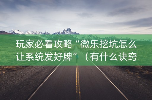 玩家必看攻略“微乐挖坑怎么让系统发好牌”（有什么诀窍)