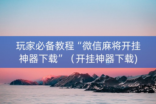 玩家必备教程“微信麻将开挂神器下载”（开挂神器下载)