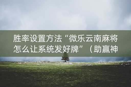 胜率设置方法“微乐云南麻将怎么让系统发好牌”（助赢神器)