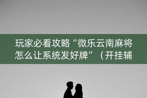 玩家必看攻略“微乐云南麻将怎么让系统发好牌”（开挂辅助脚本)