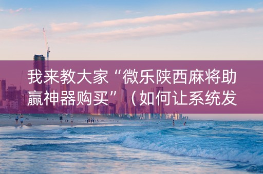 我来教大家“微乐陕西麻将助赢神器购买”（如何让系统发好牌)