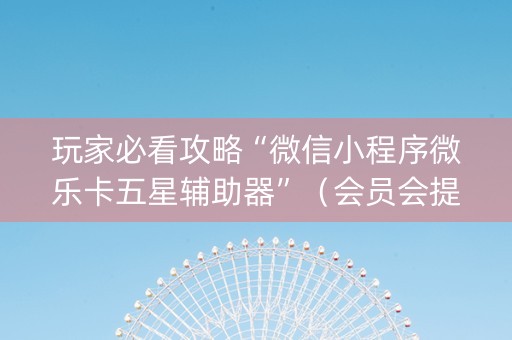 玩家必看攻略“微信小程序微乐卡五星辅助器”（会员会提高胜率吗)