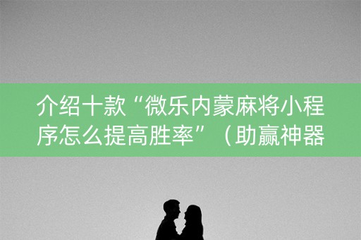 介绍十款“微乐内蒙麻将小程序怎么提高胜率”（助赢神器)