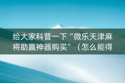 给大家科普一下“微乐天津麻将助赢神器购买”（怎么能得到好牌)