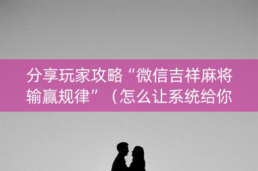 分享玩家攻略“微信吉祥麻将输赢规律”（怎么让系统给你发好牌)
