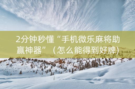 2分钟秒懂“手机微乐麻将助赢神器”（怎么能得到好牌)