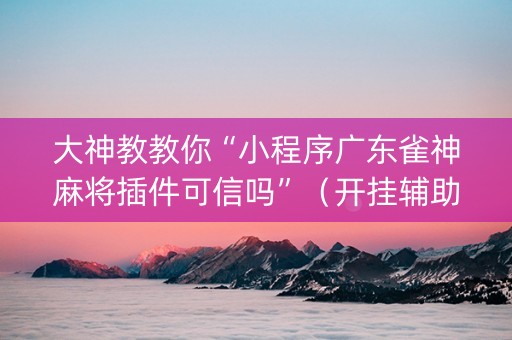 大神教教你“小程序广东雀神麻将插件可信吗”（开挂辅助插件)