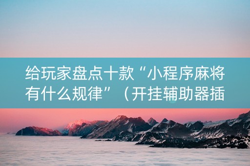 给玩家盘点十款“小程序麻将有什么规律”（开挂辅助器插件)