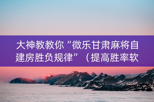 大神教教你“微乐甘肃麻将自建房胜负规律”（提高胜率软件)