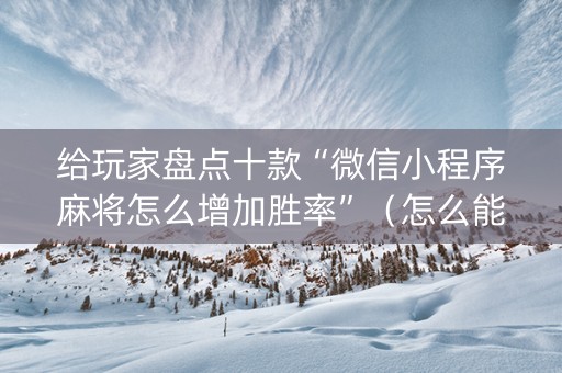 给玩家盘点十款“微信小程序麻将怎么增加胜率”（怎么能让牌好一点)