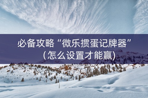 必备攻略“微乐掼蛋记牌器”（怎么设置才能赢)