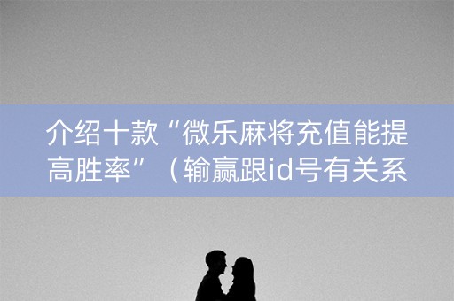 介绍十款“微乐麻将充值能提高胜率”（输赢跟id号有关系吗)