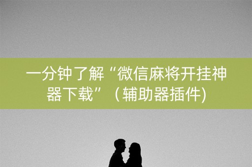一分钟了解“微信麻将开挂神器下载”（辅助器插件)