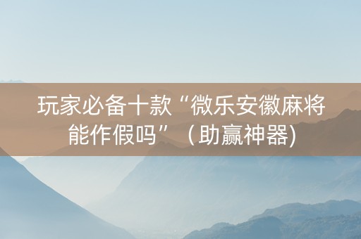 玩家必备十款“微乐安徽麻将能作假吗”（助赢神器)