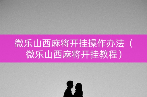微乐山西麻将开挂操作办法（微乐山西麻将开挂教程）