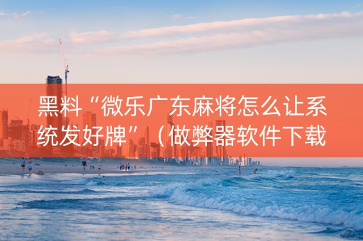 黑料“微乐广东麻将怎么让系统发好牌”（做弊器软件下载)
