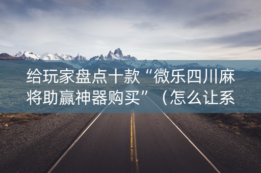 给玩家盘点十款“微乐四川麻将助赢神器购买”（怎么让系统给你发好牌)