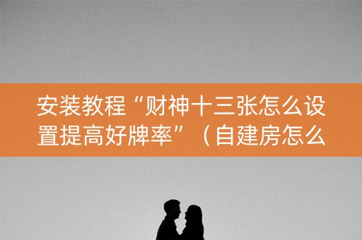 安装教程“财神十三张怎么设置提高好牌率”（自建房怎么赢)