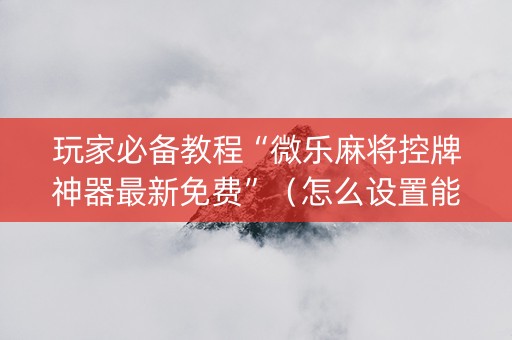 玩家必备教程“微乐麻将控牌神器最新免费”（怎么设置能有好牌)