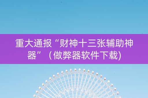 重大通报“财神十三张辅助神器”（做弊器软件下载)