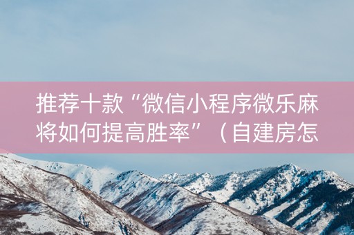 推荐十款“微信小程序微乐麻将如何提高胜率”（自建房怎么赢)