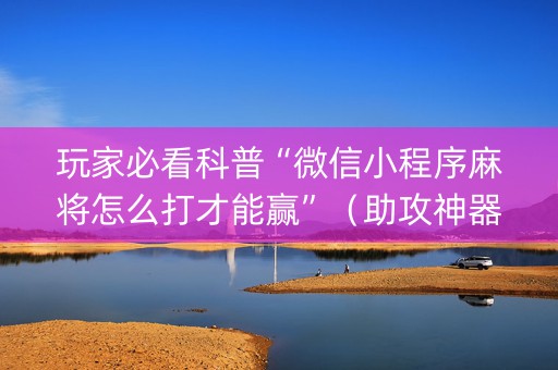 玩家必看科普“微信小程序麻将怎么打才能赢”（助攻神器)