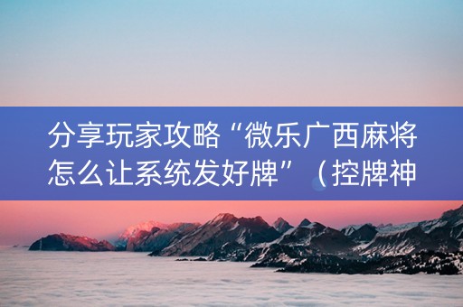 分享玩家攻略“微乐广西麻将怎么让系统发好牌”（控牌神器)