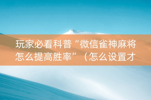 玩家必看科普“微信雀神麻将怎么提高胜率”（怎么设置才能赢)