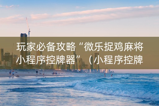 玩家必备攻略“微乐捉鸡麻将小程序控牌器”（小程序控牌器)