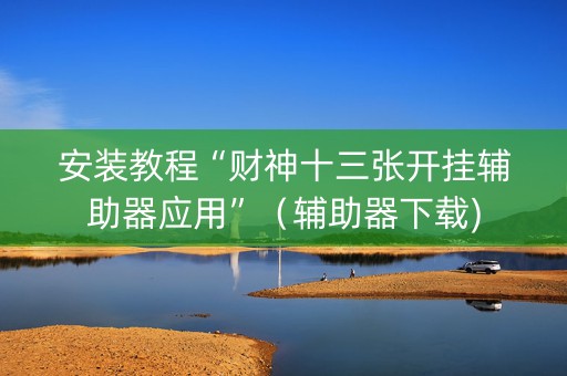 安装教程“财神十三张开挂辅助器应用”（辅助器下载)