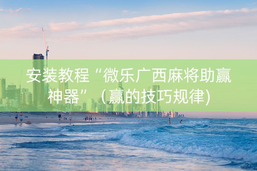 安装教程“微乐广西麻将助赢神器”（赢的技巧规律)