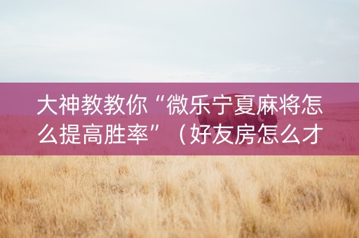 大神教教你“微乐宁夏麻将怎么提高胜率”（好友房怎么才能赢)