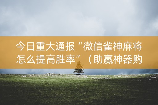 今日重大通报“微信雀神麻将怎么提高胜率”（助赢神器购买)