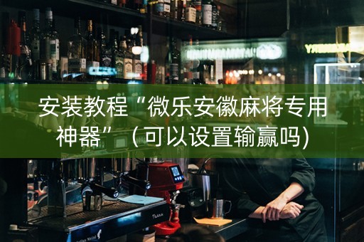 安装教程“微乐安徽麻将专用神器”（可以设置输赢吗)
