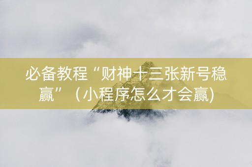 必备教程“财神十三张新号稳赢”（小程序怎么才会赢)