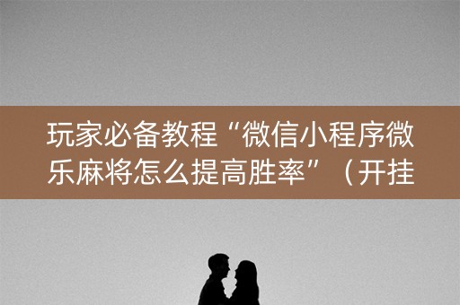 玩家必备教程“微信小程序微乐麻将怎么提高胜率”（开挂辅助器插件)