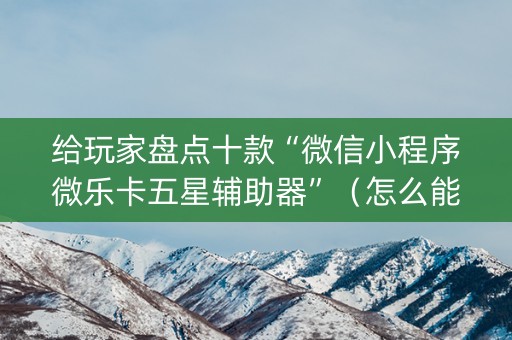 给玩家盘点十款“微信小程序微乐卡五星辅助器”（怎么能让牌好一点)