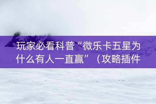 玩家必看科普“微乐卡五星为什么有人一直赢”（攻略插件)