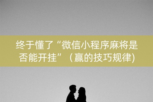 终于懂了“微信小程序麻将是否能开挂”（赢的技巧规律)