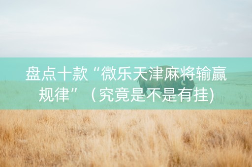 盘点十款“微乐天津麻将输赢规律”（究竟是不是有挂)